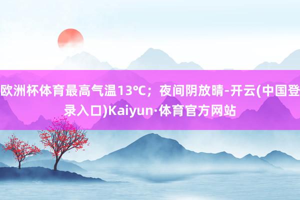 欧洲杯体育最高气温13℃；夜间阴放晴-开云(中国登录入口)Kaiyun·体育官方网站