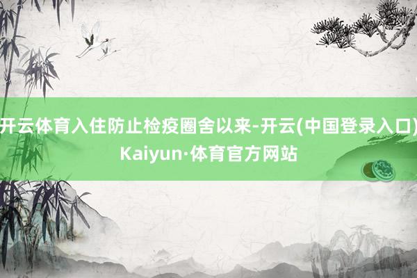 开云体育入住防止检疫圈舍以来-开云(中国登录入口)Kaiyun·体育官方网站