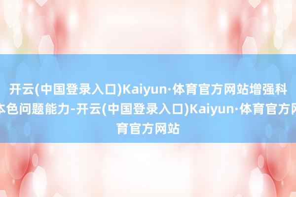 开云(中国登录入口)Kaiyun·体育官方网站增强科罚本色问题能力-开云(中国登录入口)Kaiyun·体育官方网站