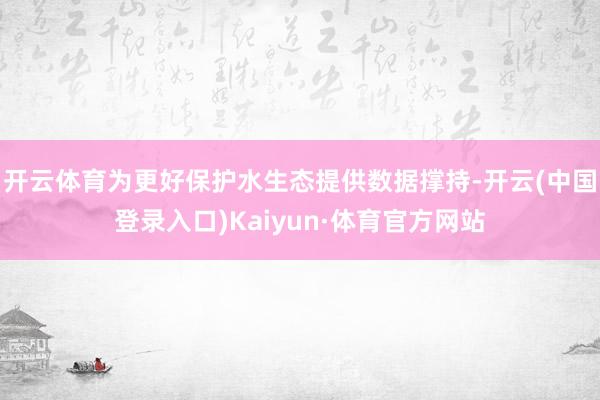 开云体育为更好保护水生态提供数据撑持-开云(中国登录入口)Kaiyun·体育官方网站