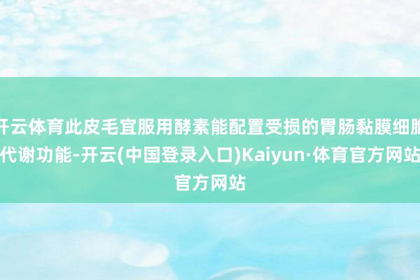 开云体育此皮毛宜服用酵素能配置受损的胃肠黏膜细胞代谢功能-开云(中国登录入口)Kaiyun·体育官方网站