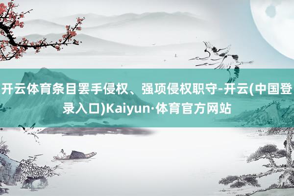 开云体育条目罢手侵权、强项侵权职守-开云(中国登录入口)Kaiyun·体育官方网站