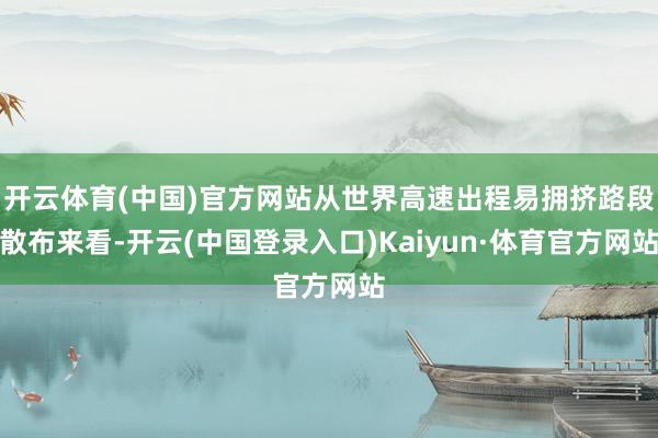 开云体育(中国)官方网站从世界高速出程易拥挤路段散布来看-开云(中国登录入口)Kaiyun·体育官方网站