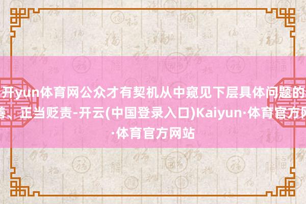 开yun体育网公众才有契机从中窥见下层具体问题的妥善、正当贬责-开云(中国登录入口)Kaiyun·体育官方网站