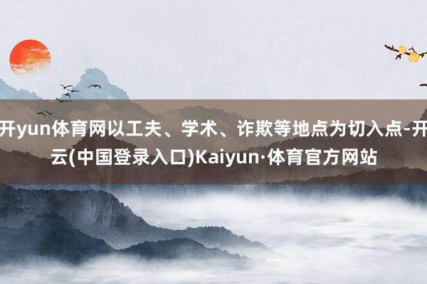 开yun体育网以工夫、学术、诈欺等地点为切入点-开云(中国登录入口)Kaiyun·体育官方网站