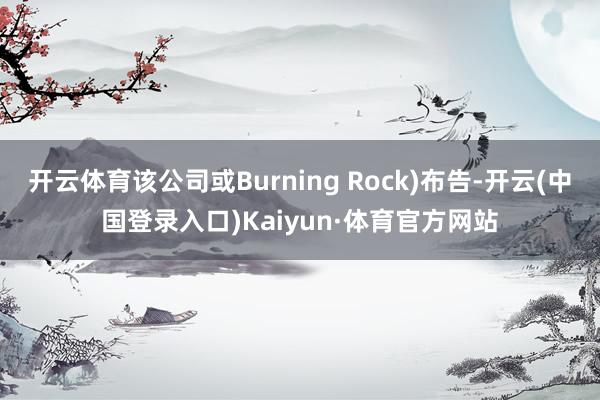 开云体育该公司或Burning Rock)布告-开云(中国登录入口)Kaiyun·体育官方网站