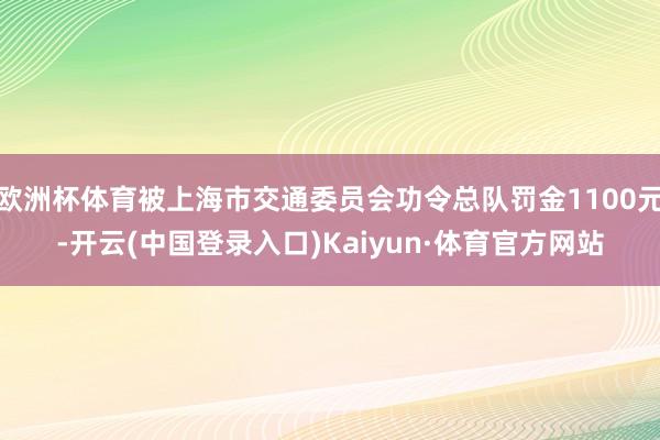 欧洲杯体育被上海市交通委员会功令总队罚金1100元-开云(中国登录入口)Kaiyun·体育官方网站