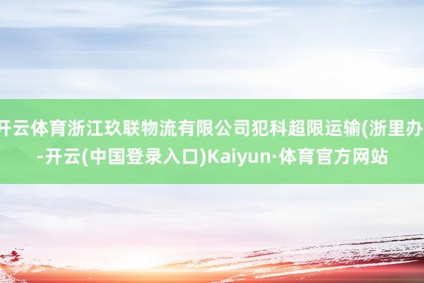 开云体育浙江玖联物流有限公司犯科超限运输(浙里办)-开云(中国登录入口)Kaiyun·体育官方网站