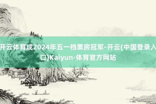 开云体育成2024年五一档票房冠军-开云(中国登录入口)Kaiyun·体育官方网站