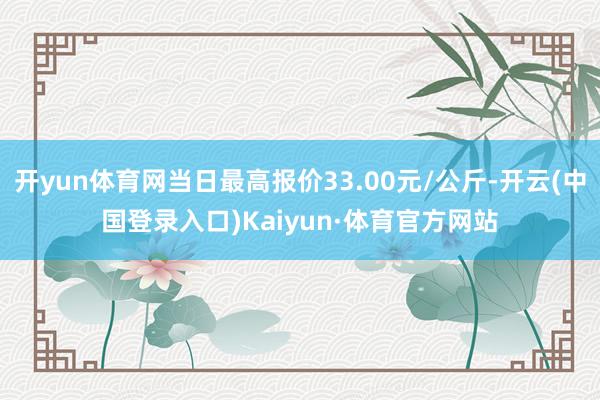 开yun体育网当日最高报价33.00元/公斤-开云(中国登录入口)Kaiyun·体育官方网站