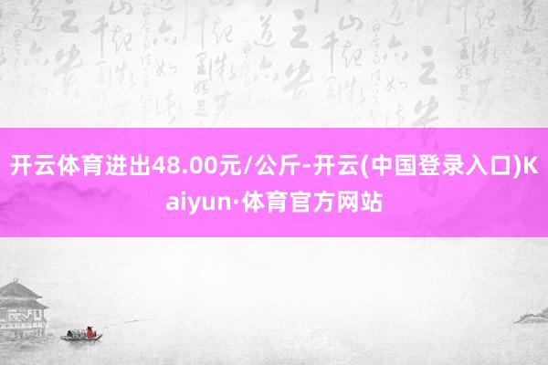 开云体育进出48.00元/公斤-开云(中国登录入口)Kaiyun·体育官方网站