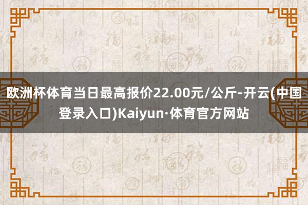 欧洲杯体育当日最高报价22.00元/公斤-开云(中国登录入口)Kaiyun·体育官方网站