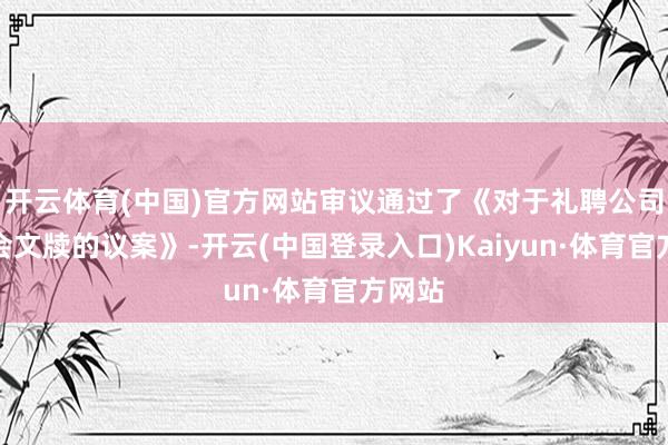 开云体育(中国)官方网站审议通过了《对于礼聘公司董事会文牍的议案》-开云(中国登录入口)Kaiyun·体育官方网站