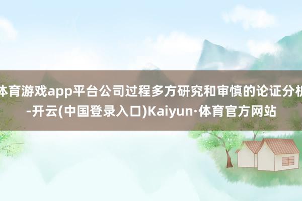 体育游戏app平台公司过程多方研究和审慎的论证分析-开云(中国登录入口)Kaiyun·体育官方网站