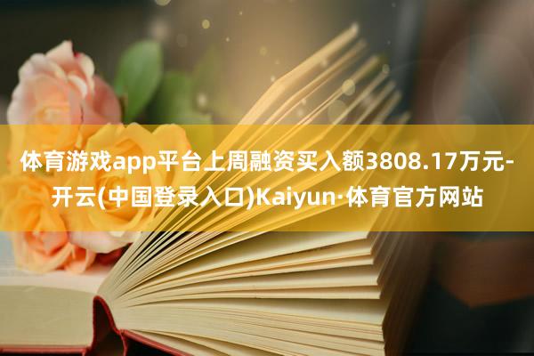 体育游戏app平台上周融资买入额3808.17万元-开云(中国登录入口)Kaiyun·体育官方网站