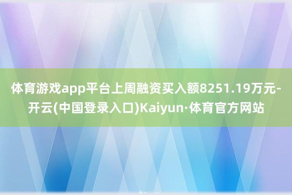 体育游戏app平台上周融资买入额8251.19万元-开云(中国登录入口)Kaiyun·体育官方网站