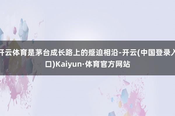 开云体育是茅台成长路上的蹙迫相沿-开云(中国登录入口)Kaiyun·体育官方网站