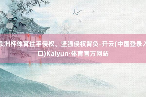 欧洲杯体育住手侵权、坚强侵权背负-开云(中国登录入口)Kaiyun·体育官方网站