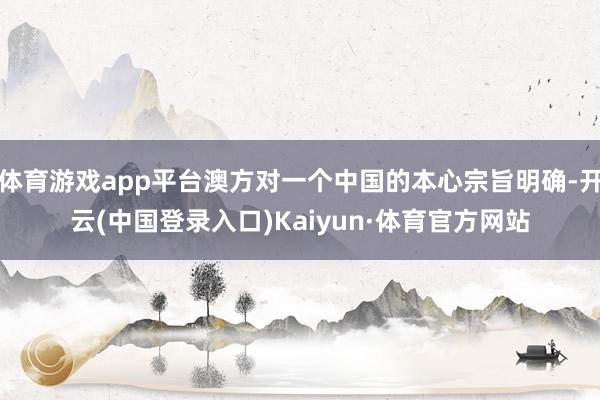 体育游戏app平台澳方对一个中国的本心宗旨明确-开云(中国登录入口)Kaiyun·体育官方网站