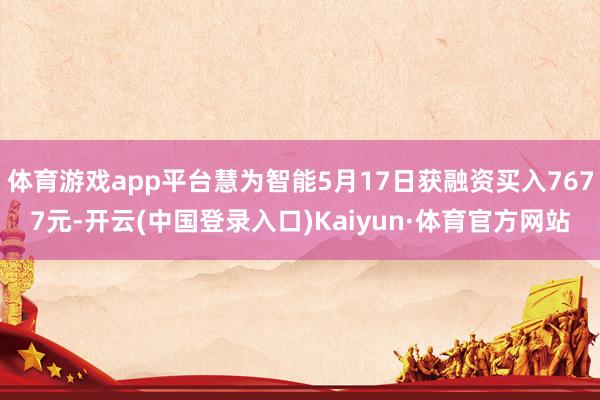 体育游戏app平台慧为智能5月17日获融资买入7677元-开云(中国登录入口)Kaiyun·体育官方网站