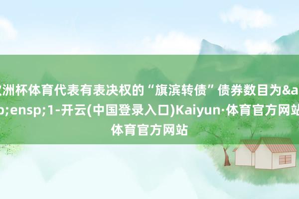 欧洲杯体育代表有表决权的“旗滨转债”债券数目为&ensp;1-开云(中国登录入口)Kaiyun·体育官方网站