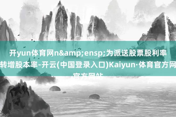 开yun体育网n&ensp;为派送股票股利率或转增股本率-开云(中国登录入口)Kaiyun·体育官方网站