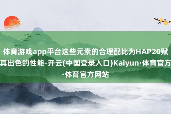 体育游戏app平台这些元素的合理配比为HAP20赋予了其出色的性能-开云(中国登录入口)Kaiyun·体育官方网站