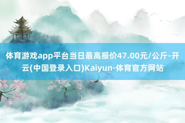 体育游戏app平台当日最高报价47.00元/公斤-开云(中国登录入口)Kaiyun·体育官方网站