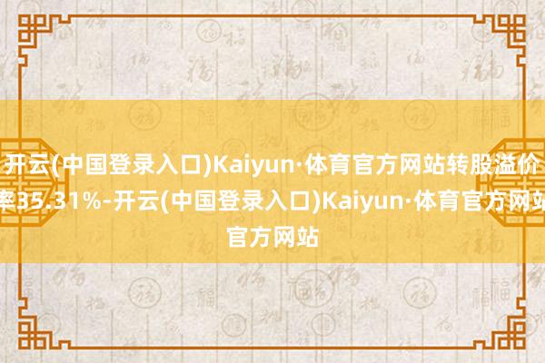 开云(中国登录入口)Kaiyun·体育官方网站转股溢价率35.31%-开云(中国登录入口)Kaiyun·体育官方网站