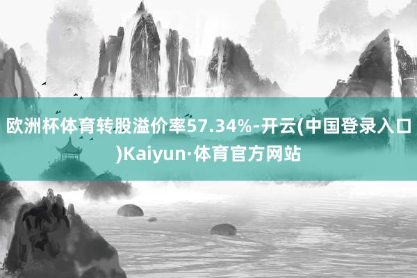 欧洲杯体育转股溢价率57.34%-开云(中国登录入口)Kaiyun·体育官方网站