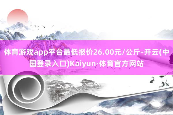 体育游戏app平台最低报价26.00元/公斤-开云(中国登录入口)Kaiyun·体育官方网站