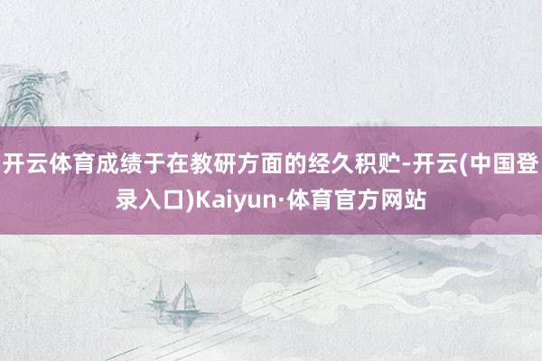 开云体育成绩于在教研方面的经久积贮-开云(中国登录入口)Kaiyun·体育官方网站