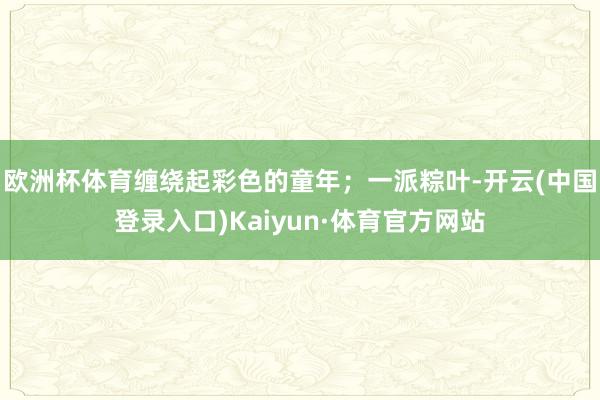 欧洲杯体育缠绕起彩色的童年；一派粽叶-开云(中国登录入口)Kaiyun·体育官方网站