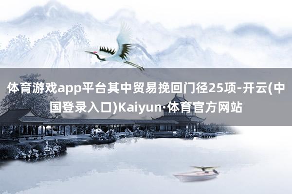 体育游戏app平台其中贸易挽回门径25项-开云(中国登录入口)Kaiyun·体育官方网站