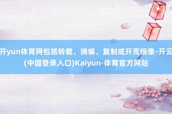 开yun体育网包括转载、摘编、复制或开荒镜像-开云(中国登录入口)Kaiyun·体育官方网站