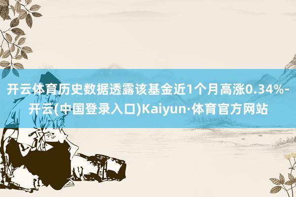 开云体育历史数据透露该基金近1个月高涨0.34%-开云(中国登录入口)Kaiyun·体育官方网站