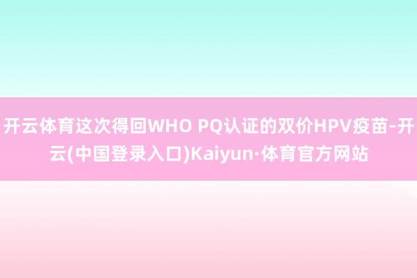 开云体育这次得回WHO PQ认证的双价HPV疫苗-开云(中国登录入口)Kaiyun·体育官方网站