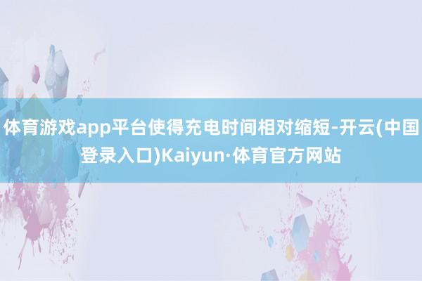 体育游戏app平台使得充电时间相对缩短-开云(中国登录入口)Kaiyun·体育官方网站