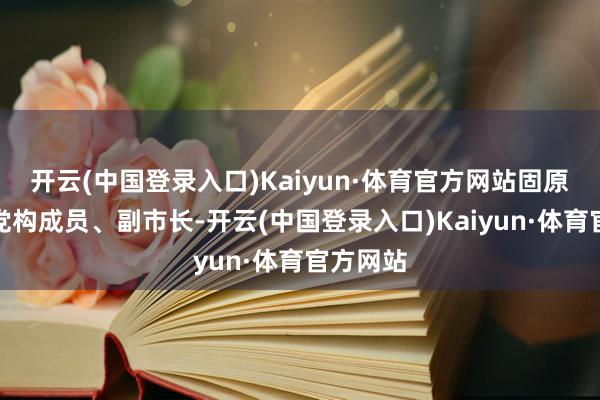 开云(中国登录入口)Kaiyun·体育官方网站固原市政府党构成员、副市长-开云(中国登录入口)Kaiyun·体育官方网站