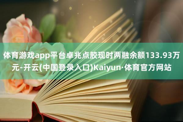 体育游戏app平台卓兆点胶现时两融余额133.93万元-开云(中国登录入口)Kaiyun·体育官方网站