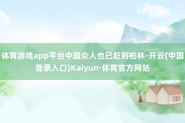 体育游戏app平台中国众人也已赶到柏林-开云(中国登录入口)Kaiyun·体育官方网站