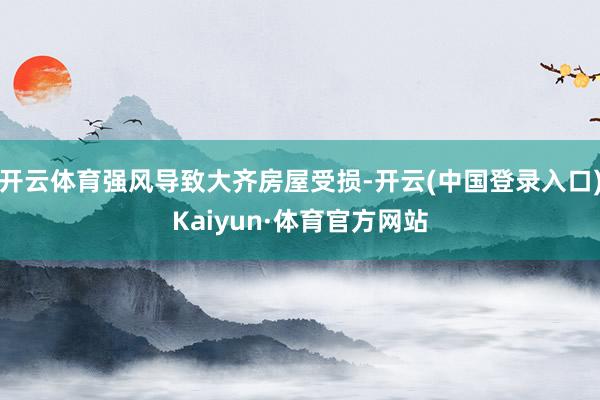 开云体育强风导致大齐房屋受损-开云(中国登录入口)Kaiyun·体育官方网站