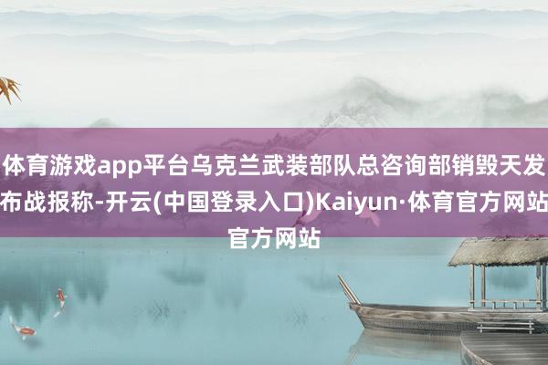 体育游戏app平台乌克兰武装部队总咨询部销毁天发布战报称-开云(中国登录入口)Kaiyun·体育官方网站