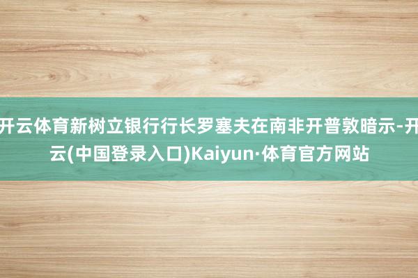 开云体育新树立银行行长罗塞夫在南非开普敦暗示-开云(中国登录入口)Kaiyun·体育官方网站