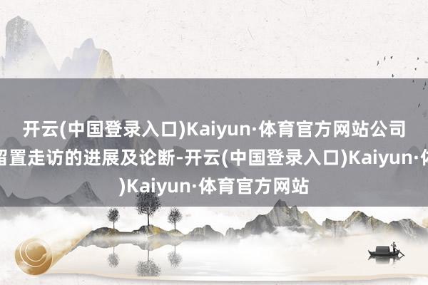 开云(中国登录入口)Kaiyun·体育官方网站公司暂未瞻念察留置走访的进展及论断-开云(中国登录入口)Kaiyun·体育官方网站