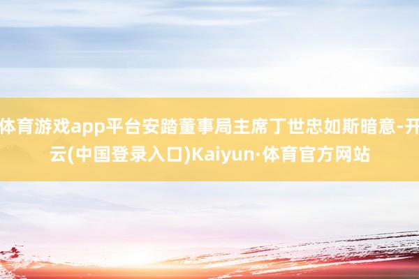 体育游戏app平台安踏董事局主席丁世忠如斯暗意-开云(中国登录入口)Kaiyun·体育官方网站