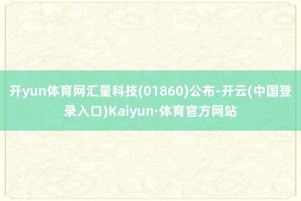 开yun体育网汇量科技(01860)公布-开云(中国登录入口)Kaiyun·体育官方网站