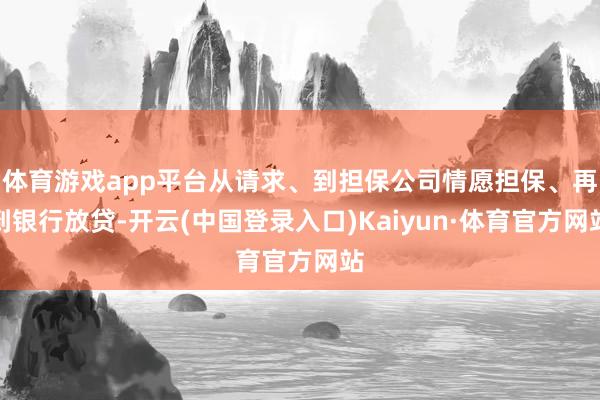 体育游戏app平台从请求、到担保公司情愿担保、再到银行放贷-开云(中国登录入口)Kaiyun·体育官方网站