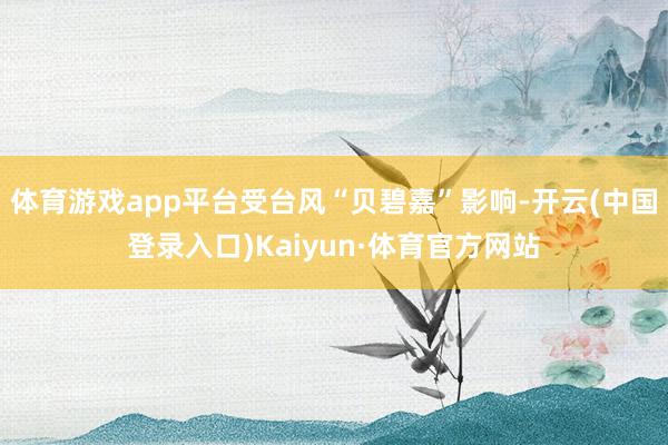 体育游戏app平台受台风“贝碧嘉”影响-开云(中国登录入口)Kaiyun·体育官方网站