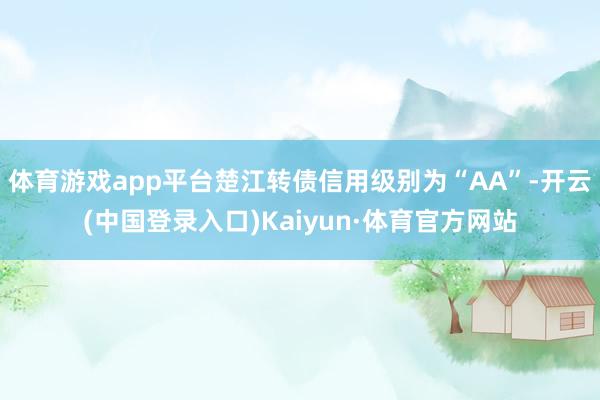 体育游戏app平台楚江转债信用级别为“AA”-开云(中国登录入口)Kaiyun·体育官方网站